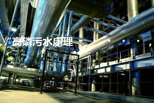 “高磷污水處理，環(huán)保先鋒，守護碧水藍天！”